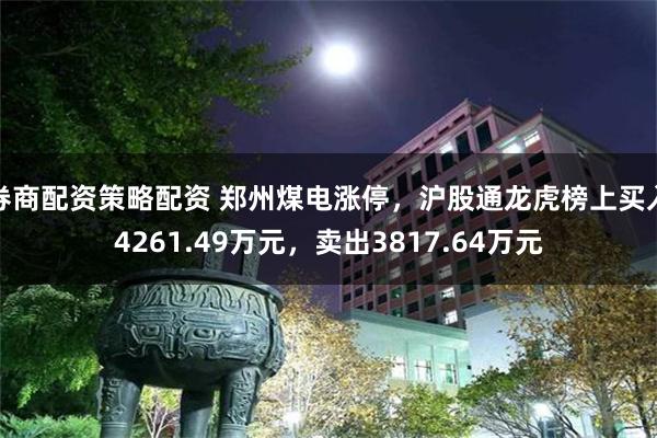 券商配资策略配资 郑州煤电涨停，沪股通龙虎榜上买入4261.49万元，卖出3817.64万元