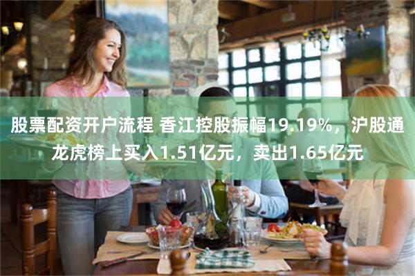 股票配资开户流程 香江控股振幅19.19%，沪股通龙虎榜上买入1.51亿元，卖出1.65亿元