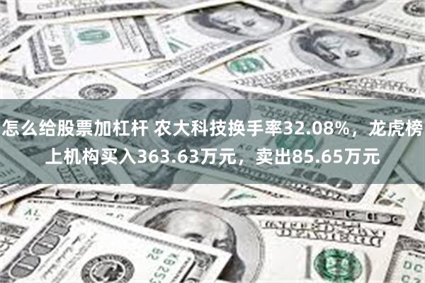 怎么给股票加杠杆 农大科技换手率32.08%,龙虎榜上机构买入363.63万元,卖出85.65万元