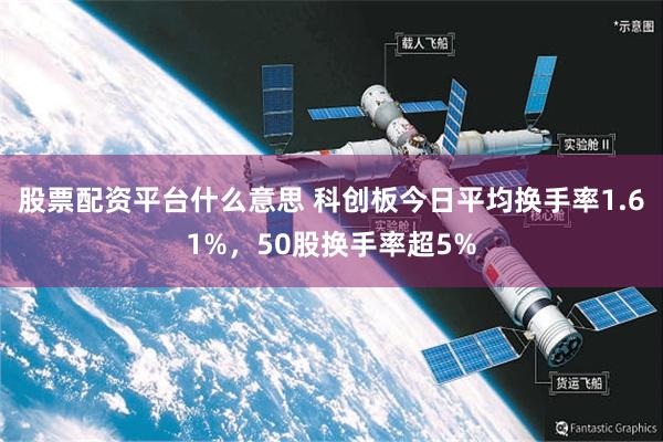 股票配资平台什么意思 科创板今日平均换手率1.61%,50股换手率超5%
