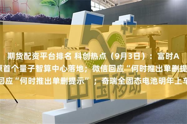 期货配资平台排名 科创热点（9月3日）：富时A50指数将迎调整 ；中原首个量子智算中心落地；微信回应“何时推出单删提示” ；奇瑞全固态电池明年上车验证