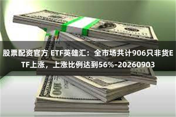 股票配资官方 ETF英雄汇:全市场共计906只非货ETF上涨,上涨比例达到56%-20260903
