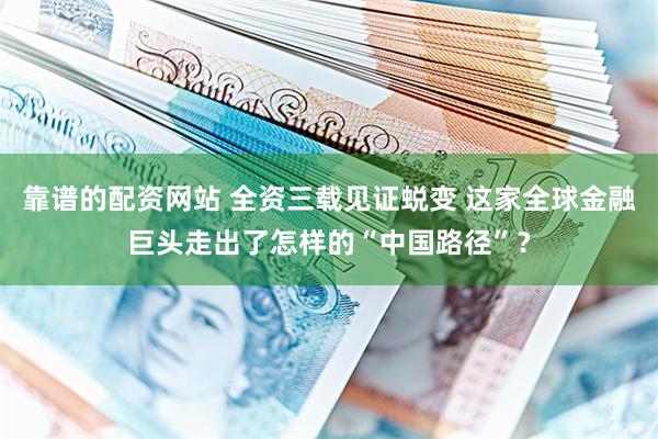 靠谱的配资网站 全资三载见证蜕变 这家全球金融巨头走出了怎样的“中国路径”？