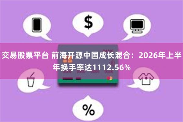 交易股票平台 前海开源中国成长混合：2026年上半年换手率达1112.56%