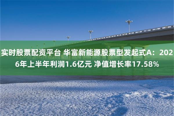 实时股票配资平台 华富新能源股票型发起式A：2026年上半年利润1.6亿元 净值增长率17.58%