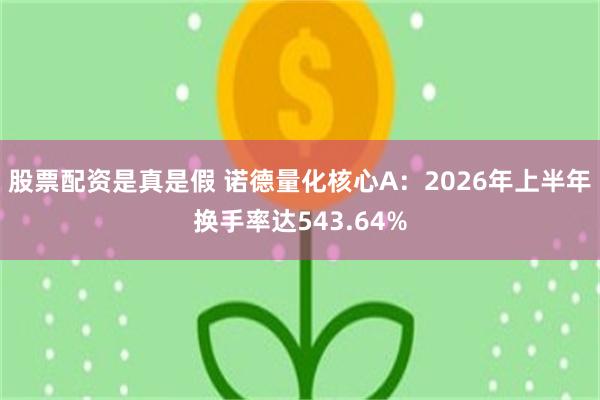 股票配资是真是假 诺德量化核心A：2026年上半年换手率达543.64%
