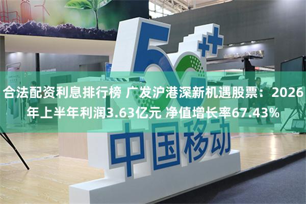 合法配资利息排行榜 广发沪港深新机遇股票:2026年上半年利润3.63亿元 净值增长率67.43%