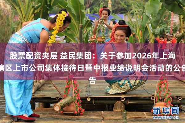 股票配资夹层 益民集团：关于参加2026年上海辖区上市公司集体接待日暨中报业绩说明会活动的公告