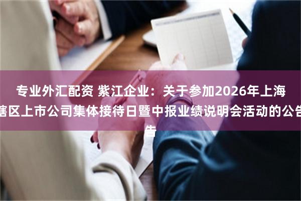 专业外汇配资 紫江企业：关于参加2026年上海辖区上市公司集体接待日暨中报业绩说明会活动的公告