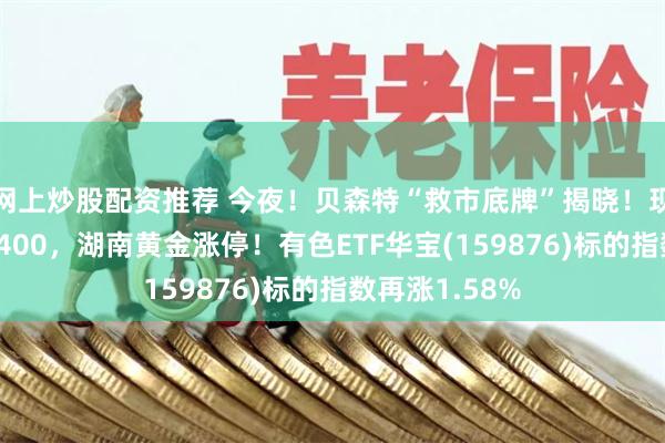 网上炒股配资推荐 今夜!贝森特“救市底牌”揭晓!现货黄金重返4400,湖南黄金涨停!有色ETF华宝(159876)标的指数再涨1.58%