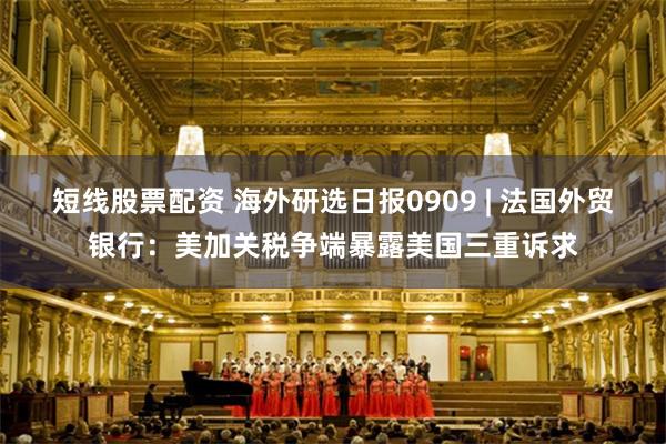 短线股票配资 海外研选日报0909 | 法国外贸银行：美加关税争端暴露美国三重诉求
