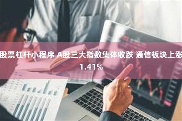 股票杠杆小程序 A股三大指数集体收跌 通信板块上涨1.41%