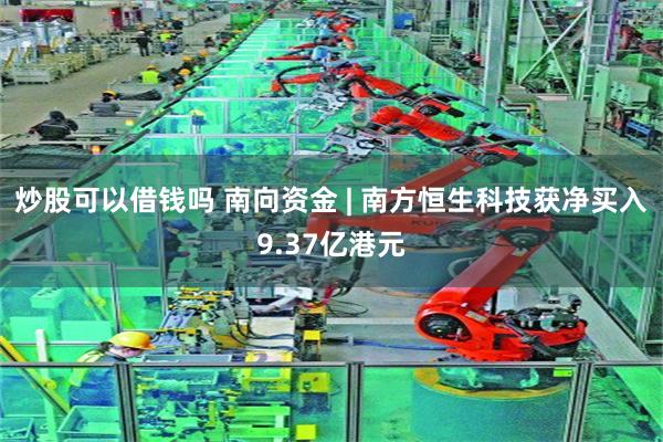炒股可以借钱吗 南向资金 | 南方恒生科技获净买入9.37亿港元