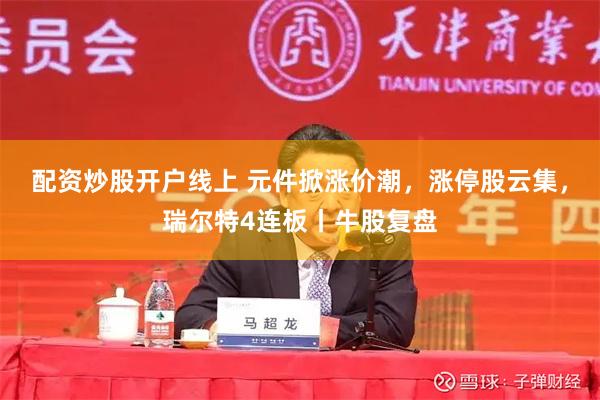 配资炒股开户线上 元件掀涨价潮，涨停股云集，瑞尔特4连板丨牛股复盘