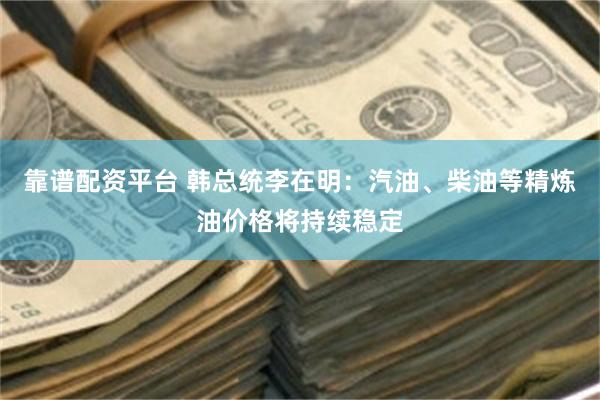 靠谱配资平台 韩总统李在明：汽油、柴油等精炼油价格将持续稳定