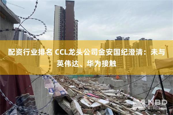 配资行业排名 CCL龙头公司金安国纪澄清：未与英伟达、华为接触