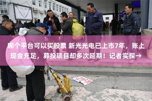 哪个平台可以买股票 新光光电已上市7年，账上现金充足，募投项目却多次延期！记者实探→