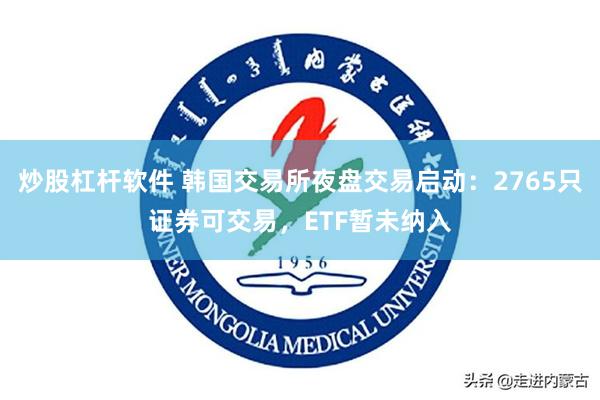 炒股杠杆软件 韩国交易所夜盘交易启动:2765只证券可交易,ETF暂未纳入