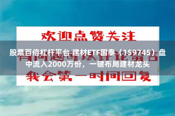 股票百倍杠杆平台 建材ETF国泰（159745）盘中流入2000万份，一键布局建材龙头