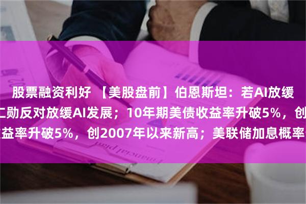 股票融资利好 【美股盘前】伯恩斯坦：若AI放缓，云厂商或受益；黄仁勋反对放缓AI发展；10年期美债收益率升破5%，创2007年以来新高；美联储加息概率升至92%