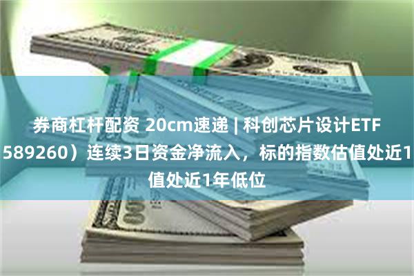 券商杠杆配资 20cm速递 | 科创芯片设计ETF国泰（589260）连续3日资金净流入，标的指数估值处近1年低位