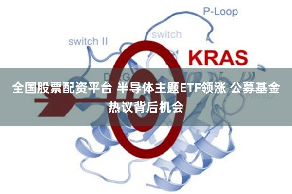 全国股票配资平台 半导体主题ETF领涨 公募基金热议背后机会