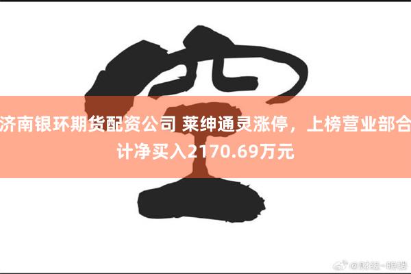 济南银环期货配资公司 莱绅通灵涨停，上榜营业部合计净买入2170.69万元