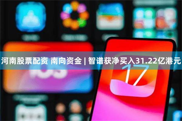 河南股票配资 南向资金 | 智谱获净买入31.22亿港元