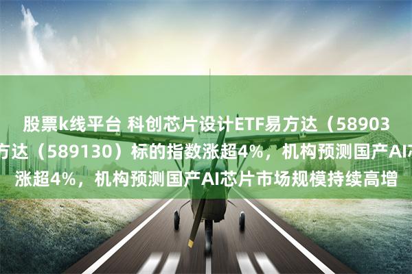 股票k线平台 科创芯片设计ETF易方达(589030)、科创芯片ETF易方达(589130)标的指数涨超4%,机构预测国产AI芯片市场规模持续高增