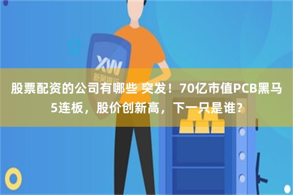 股票配资的公司有哪些 突发！70亿市值PCB黑马5连板，股价创新高，下一只是谁？
