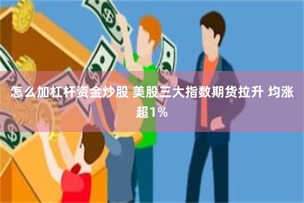 怎么加杠杆资金炒股 美股三大指数期货拉升 均涨超1%