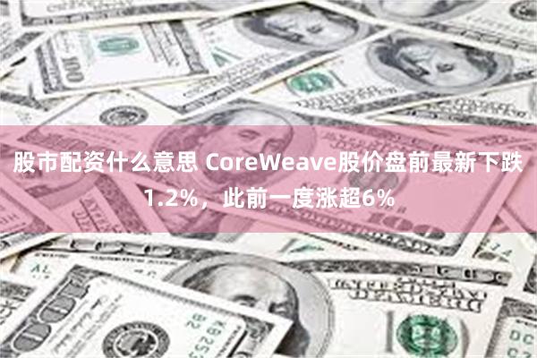 股市配资什么意思 CoreWeave股价盘前最新下跌1.2%，此前一度涨超6%