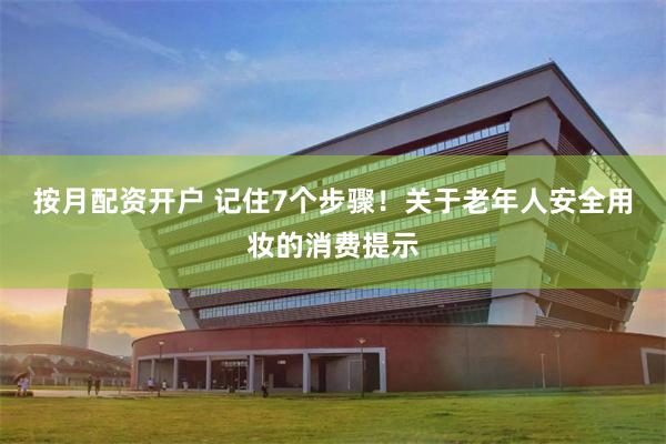 按月配资开户 记住7个步骤!关于老年人安全用妆的消费提示