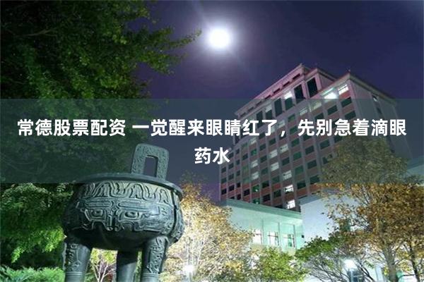 常德股票配资 一觉醒来眼睛红了，先别急着滴眼药水