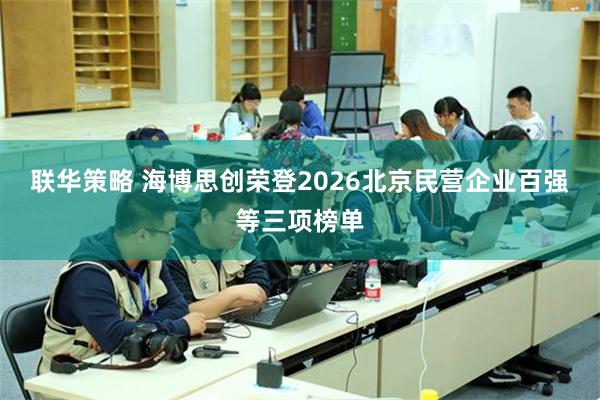 联华策略 海博思创荣登2026北京民营企业百强等三项榜单