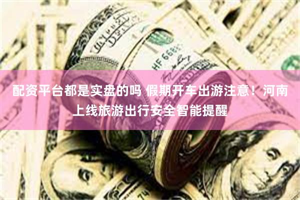 配资平台都是实盘的吗 假期开车出游注意！河南上线旅游出行安全智能提醒