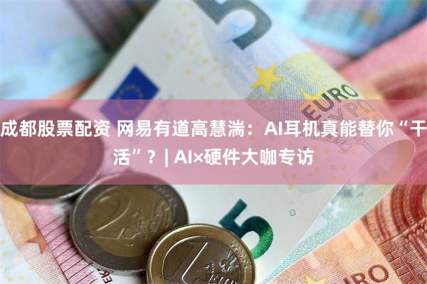 成都股票配资 网易有道高慧湍：AI耳机真能替你“干活”？| AI×硬件大咖专访