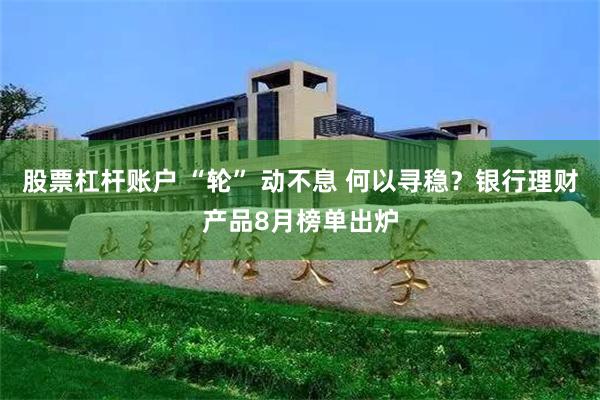 股票杠杆账户 “轮” 动不息 何以寻稳？银行理财产品8月榜单出炉