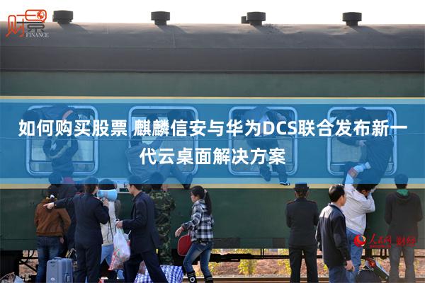 如何购买股票 麒麟信安与华为DCS联合发布新一代云桌面解决方案