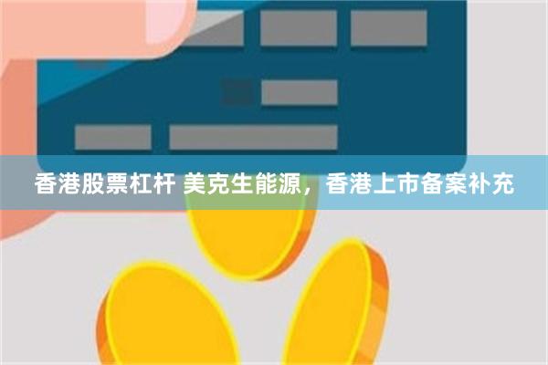 香港股票杠杆 美克生能源，香港上市备案补充