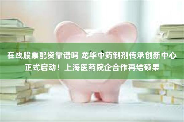 在线股票配资靠谱吗 龙华中药制剂传承创新中心正式启动!上海医药院企合作再结硕果
