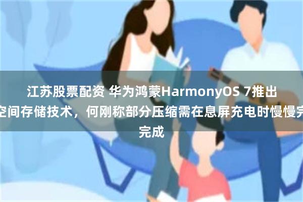 江苏股票配资 华为鸿蒙HarmonyOS 7推出超空间存储技术,何刚称部分压缩需在息屏充电时慢慢完成