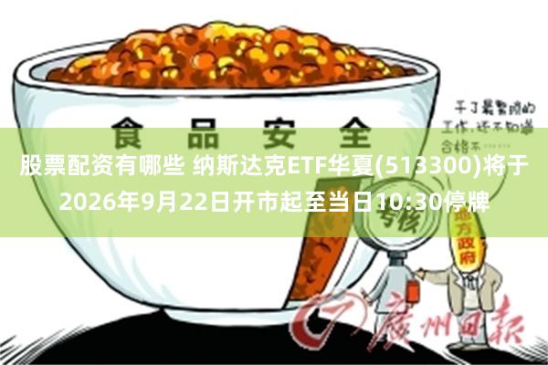 股票配资有哪些 纳斯达克ETF华夏(513300)将于2026年9月22日开市起至当日10:30停牌