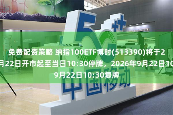 免费配资策略 纳指100ETF博时(513390)将于2026年9月22日开市起至当日10:30停牌，2026年9月22日10:30复牌