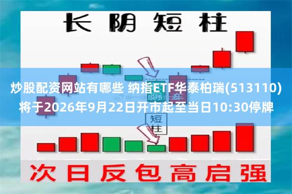 炒股配资网站有哪些 纳指ETF华泰柏瑞(513110)将于2026年9月22日开市起至当日10:30停牌