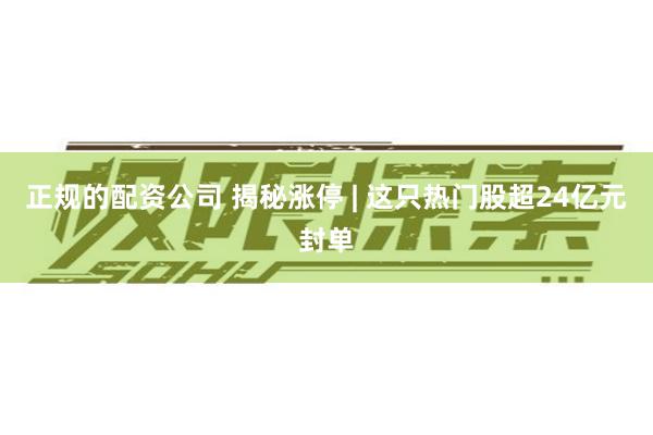 正规的配资公司 揭秘涨停 | 这只热门股超24亿元封单