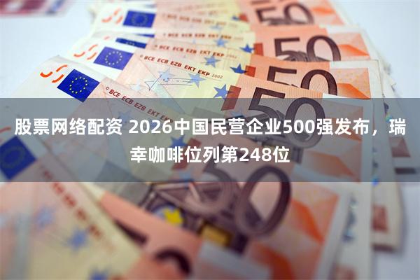 股票网络配资 2026中国民营企业500强发布，瑞幸咖啡位列第248位