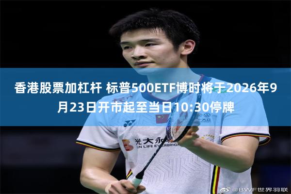 香港股票加杠杆 标普500ETF博时将于2026年9月23日开市起至当日10:30停牌