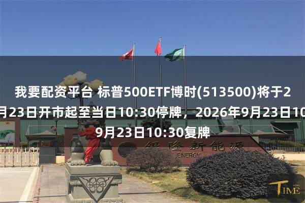 我要配资平台 标普500ETF博时(513500)将于2026年9月23日开市起至当日10:30停牌，2026年9月23日10:30复牌