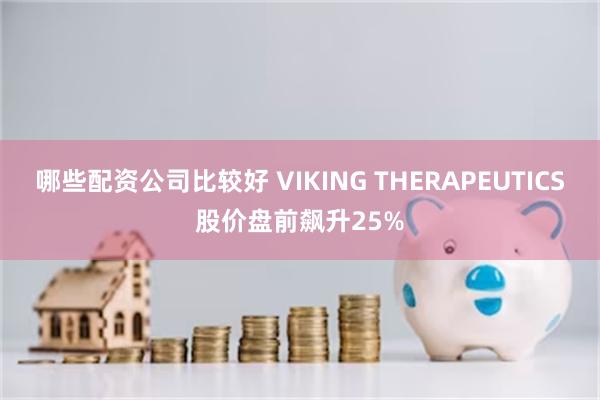 哪些配资公司比较好 VIKING THERAPEUTICS股价盘前飙升25%
